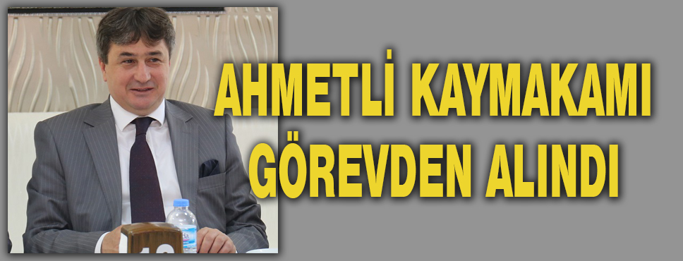 Ahmetli Kaymakamı Görevden Alındı