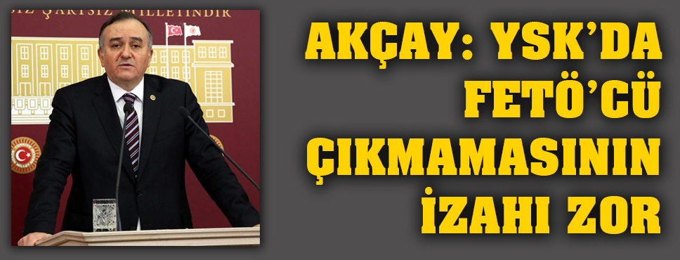 Mhp’li Akçay: “bugüne Kadar Ysk'da Fetö’cü çıkmamasının İzahı Zordur”