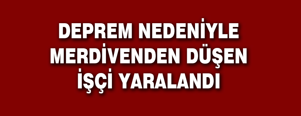 Deprem Nedeniyle Merdivenden Düşen İşçi Yaralandı