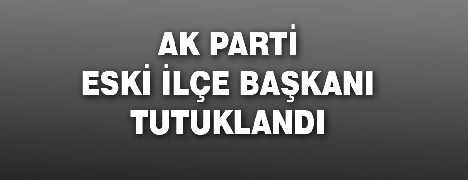 Ak Parti Eski İlçe Başkanı Tutuklandı