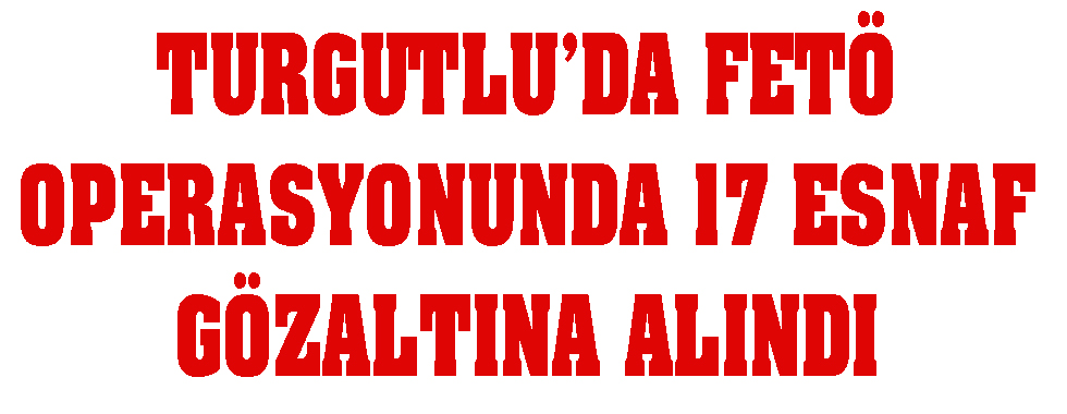 Turgutlu Da Fetö Operasyonu 17 Esnaf Gözaltında