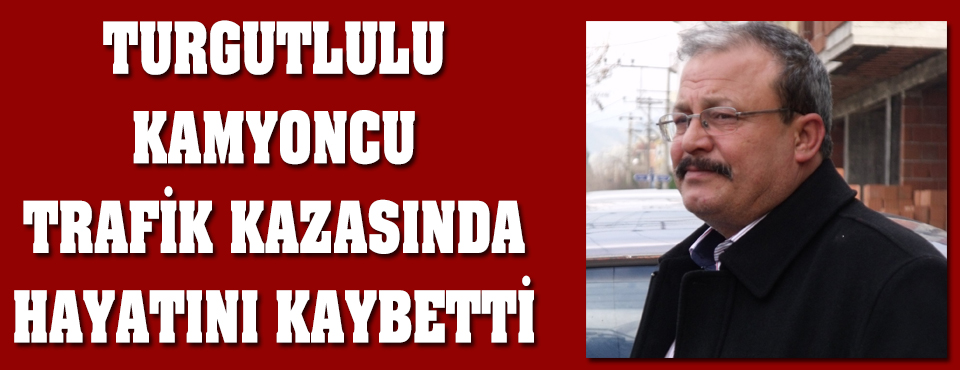 Turgutlulu Kamyoncu Trafik Kazasında Hayatını Kaybetti