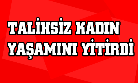 Talihsiz Kadın Yaşamını Yitirdi