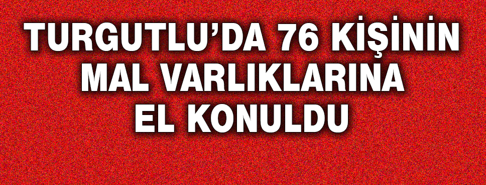 Turgutlu'da 76 Kişinin Mal Varlıklarına El Konuldu