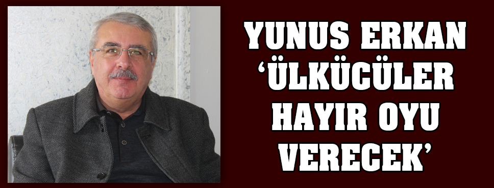 Yunus Erkan: ülkücüler Hayır Oyu Verecek