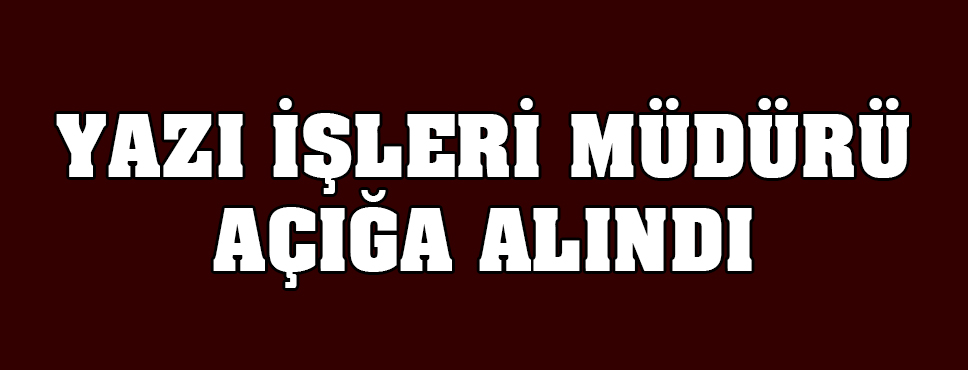 Yazı İşleri Müdürü Açığa Alındı