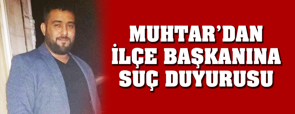 Muhtar'dan İlçe Başkanına Suç Duyurusu