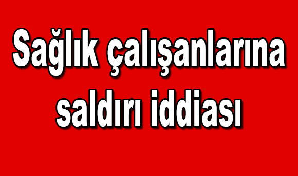 Sağlık çalışanlarına Saldırı İddiaları