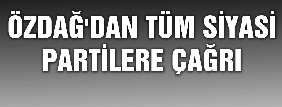 özdağ'dan Tüm Siyasi Partilere çağrı