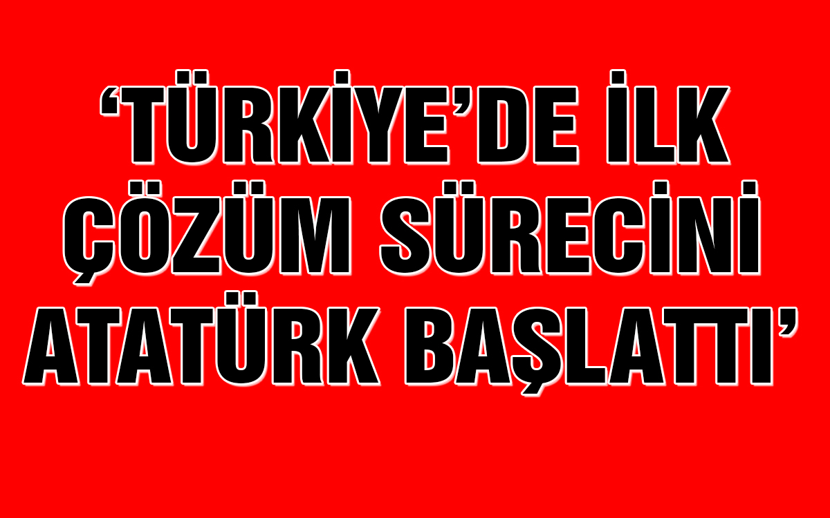 özdağ; “türkiye’de İlk çözüm Sürecini Atatürk Başlattı”