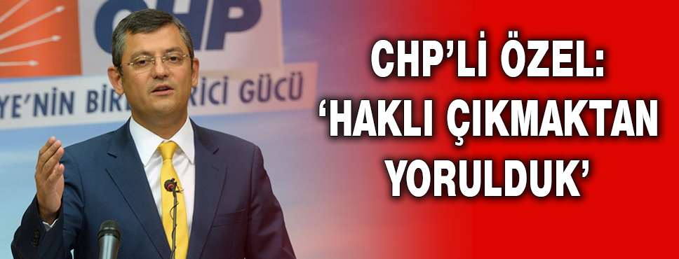 Chp’li özel: Haklı çıkmaktan Yorulduk