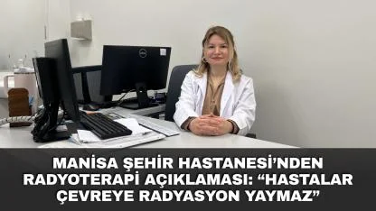 Manisa Şehir Hastanesi’nden radyoterapi açıklaması: “Hastalar çevreye radyasyon yaymaz”
