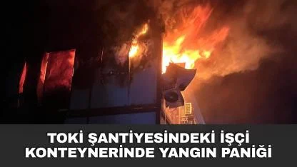 TOKİ Şantiyesindeki İşçi Konteynerinde Yangın Paniği