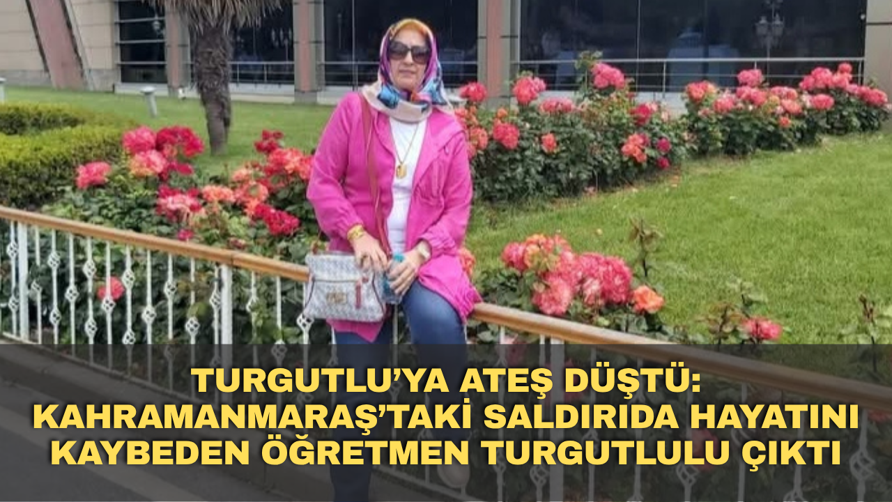 Turgutlu’ya Ateş Düştü: Kahramanmaraş’taki Saldırıda Hayatını Kaybeden Öğretmen Turgutlulu Çıktı